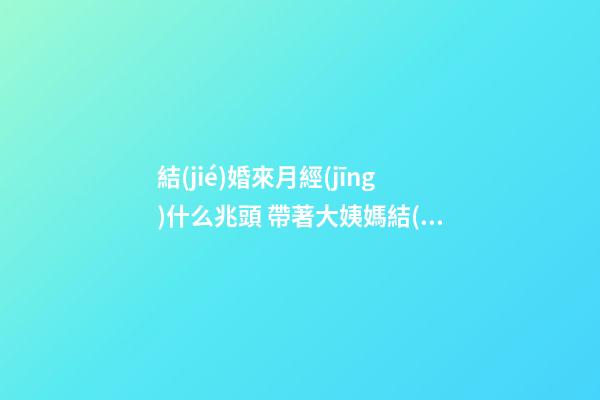 結(jié)婚來月經(jīng)什么兆頭 帶著大姨媽結(jié)婚好不好